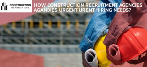 How Construction Recruitment Agencies Handle Urgent Hiring Needs?