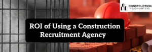 ROI of Using a Construction Recruitment Agency